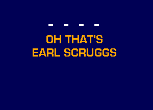 0H THAT'S
EARL SCRUGGS