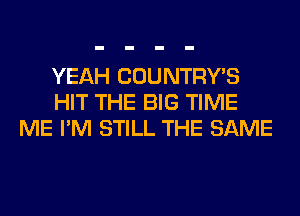 YEAH COUNTRYB
HIT THE BIG TIME
ME I'M STILL THE SAME