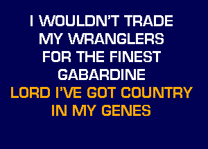 I WOULDN'T TRADE
MY WRANGLERS
FOR THE FINEST

GABARDINE
LORD I'VE GOT COUNTRY
IN MY GENES