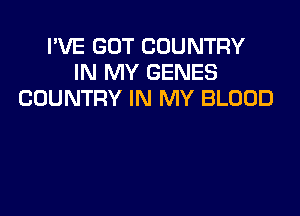 I'VE GOT COUNTRY
IN MY GENES
COUNTRY IN MY BLOOD