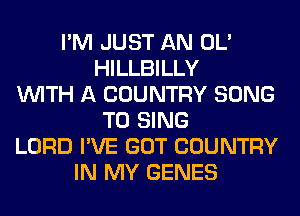 I'M JUST AN OL'
HILLBILLY
WITH A COUNTRY SONG
TO SING
LORD I'VE GOT COUNTRY
IN MY GENES