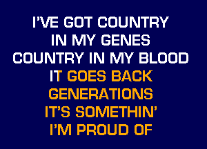 I'VE GOT COUNTRY
IN MY GENES
COUNTRY IN MY BLOOD
IT GOES BACK
GENERATIONS
ITS SOMETHIN'

I'M PROUD OF