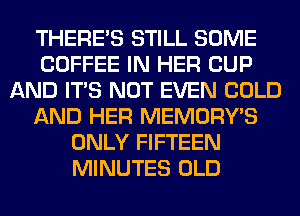 THERE'S STILL SOME
COFFEE IN HER CUP
AND ITS NOT EVEN COLD
AND HER MEMORY'S
ONLY FIFTEEN
MINUTES OLD