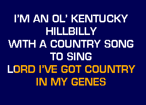 I'M AN OL' KENTUCKY
HILLBILLY
WITH A COUNTRY SONG
TO SING
LORD I'VE GOT COUNTRY
IN MY GENES