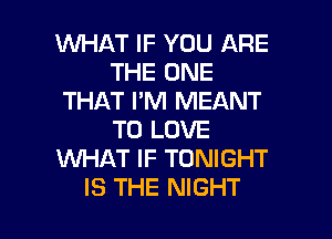 WHAT IF YOU ARE
THE ONE
THAT I'M MEANT
TO LOVE
WHAT IF TONIGHT

IS THE NIGHT l