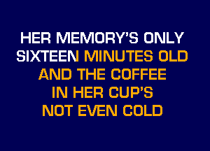 HER MEMORY'S ONLY
SIXTEEN MINUTES OLD
AND THE COFFEE
IN HER CUP'S
NOT EVEN COLD