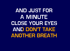 AND JUST FOR

A MINUTE
CLOSE YOUR EYES
AND DON'T TAKE
ANOTHER BREATH

g