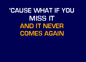 'CAUSE WHAT IF YOU

MISS IT
AND IT NEVER

COMES AGAIN