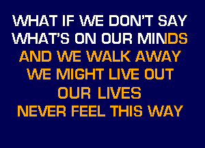 WHAT IF WE DON'T SAY
WHATS ON OUR MINDS
AND WE WALK AWAY
WE MIGHT LIVE OUT

OUR LIVES
NEVER FEEL THIS WAY