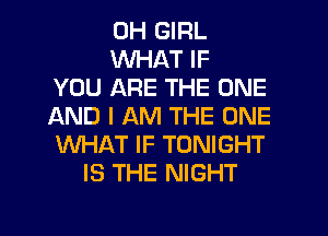 0H GIRL
WHAT IF
YOU ARE THE ONE
AND I AM THE ONE
WHAT IF TONIGHT
IS THE NIGHT