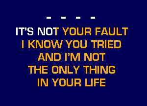 IT'S NOT YOUR FAULT
I KNOW YOU TRIED
AND PM NOT
THE ONLY THING
IN YOUR LIFE