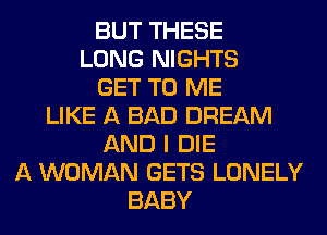 BUT THESE
LONG NIGHTS
GET TO ME
LIKE A BAD DREAM
AND I DIE
A WOMAN GETS LONELY
BABY