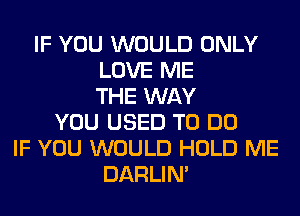 IF YOU WOULD ONLY
LOVE ME
THE WAY
YOU USED TO DO
IF YOU WOULD HOLD ME
DARLIN'