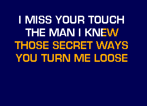 I MISS YOUR TOUCH
THE MAN I KNEW
THOSE SECRET WAYS
YOU TURN ME LOOSE