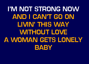 I'M NOT STRONG NOW
AND I CAN'T GO ON
LIVIN' THIS WAY
WITHOUT LOVE
A WOMAN GETS LONELY
BABY