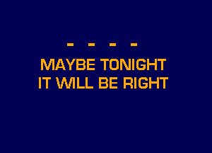 MAYBE TONIGHT

IT WILL BE RIGHT