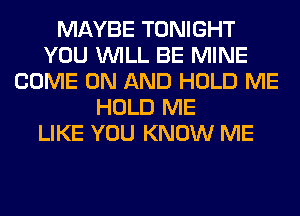 MAYBE TONIGHT
YOU WILL BE MINE
COME ON AND HOLD ME
HOLD ME
LIKE YOU KNOW ME