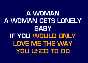 A WOMAN
A WOMAN GETS LONELY
BABY
IF YOU WOULD ONLY
LOVE ME THE WAY
YOU USED TO DO