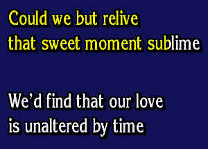 Could we but relive
that sweet moment sublime

WM find that our love
is unaltered by time