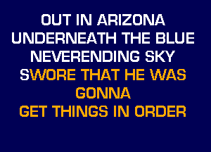 OUT IN ARIZONA
UNDERNEATH THE BLUE
NEVERENDING SKY
SWORE THAT HE WAS
GONNA
GET THINGS IN ORDER