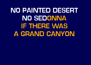 N0 PAINTED DESERT
N0 SEDONNA
IF THERE WAS
A GRAND CANYON