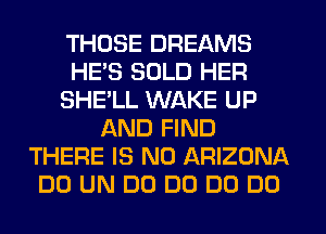 THOSE DREAMS
HE'S SOLD HER
SHE'LL WAKE UP
AND FIND
THERE IS NO ARIZONA
DO UN DO DO DO DO