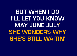BUT WHEN I DO
I'LL LET YOU KNOW
MAY JUNE JULY
SHE WONDERS WHY
SHE'S STILL WAITIN'