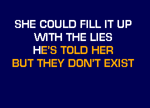 SHE COULD FILL IT UP
WITH THE LIES
HE'S TOLD HER

BUT THEY DON'T EXIST