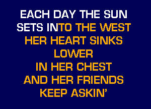 EACH DAY THE SUN
SETS INTO THE WEST
HER HEART SINKS
LOWER
IN HER CHEST
AND HER FRIENDS
KEEP ASKIN'