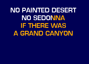 N0 PAINTED DESERT
N0 SEDONNA
IF THERE WAS
A GRAND CANYON