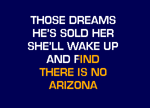 THOSE DREAMS
HE'S SOLD HER
SHE'LL WAKE UP

AND FIND
THERE IS NO
ARIZONA