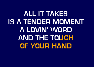 ALL IT TAKES
IS A TENDER MOMENT
A LOVIN' WORD
AND THE TOUCH
OF YOUR HAND