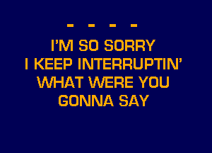 I'M SO SORRY
I KEEP INTERRUPTIN'
WHAT WERE YOU
GONNA SAY