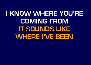 I KNOW WHERE YOU'RE
COMING FROM
IT SOUNDS LIKE
WHERE I'VE BEEN