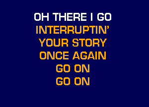 0H THERE I GO
INTERRUPTIM
YOUR STORY

ONCE AGAIN
GO ON
GO ON