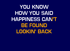 YOU KNOW
HOW YOU SAID
HAPPINESS CAN'T
BE FOUND

LOOKIN' BACK