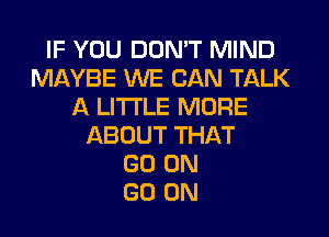 IF YOU DON'T MIND
MAYBE WE CAN TALK
A LITTLE MORE
ABOUT THAT
GO ON
GO ON