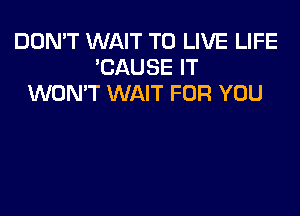 DON'T WAIT TO LIVE LIFE
'CAUSE IT
WONT WAIT FOR YOU