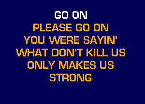 GO ON
PLEASE GO ON
YOU WERE SAYIM
WHAT DON'T KILL US
ONLY MAKES US
STRONG