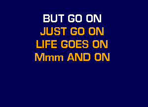 BUT GO ON
JUST GO ON
LIFE GOES ON

Mmm AND ON