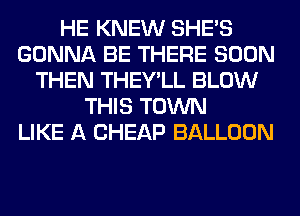HE KNEW SHE'S
GONNA BE THERE SOON
THEN THEY'LL BLOW
THIS TOWN
LIKE A CHEAP BALLOON