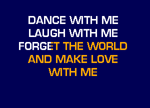 DANCE WITH ME
LAUGH WITH ME
FORGET THE WORLD
AND MAKE LOVE
WTH ME