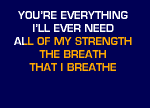 YOU'RE EVERYTHING
PLL EVER NEED
ALL OF MY STRENGTH
THE BREATH
THAT I BREATHE