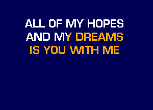 ALL OF MY HOPES
AND MY DREAMS
IS YOU WTH ME