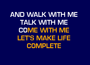 AND WALK WITH ME
TALK WTH ME
COME WITH ME
LET'S MAKE LIFE

COMPLETE