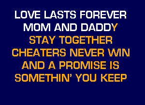 LOVE LASTS FOREVER
MOM AND DADDY
STAY TOGETHER
CHEATERS NEVER WIN
AND A PROMISE IS
SOMETHIN' YOU KEEP