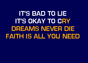 ITS BAD T0 LIE
ITS OKAY T0 CRY
DREAMS NEVER DIE
FAITH IS ALL YOU NEED