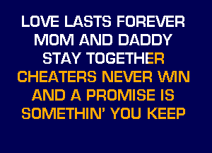 LOVE LASTS FOREVER
MOM AND DADDY
STAY TOGETHER
CHEATERS NEVER WIN
AND A PROMISE IS
SOMETHIN' YOU KEEP