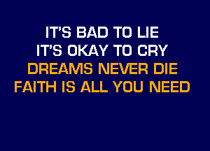 ITS BAD T0 LIE
ITS OKAY T0 CRY
DREAMS NEVER DIE
FAITH IS ALL YOU NEED