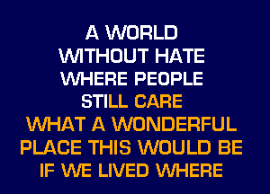 A WORLD

WITHOUT HATE
VUHERE PEOPLE
STILL CARE

WHAT A WONDERFUL

PLACE THIS WOULD BE
IF WE LIVED VUHERE